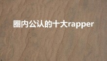 圈内公认的十大rapper（中国哪个rapper比我吊）