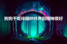 狗狗干呕伴随咔咔声但精神很好怎么办（狗狗干呕伴随咔咔声怎么处理）