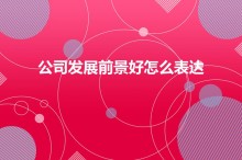 公司发展前景好怎么表达（祝公司发展越来越好怎么表达）