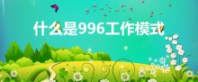 什么是996工作模式（996是什么工作模式）